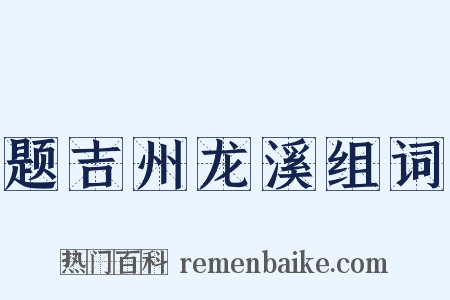 题吉州龙溪组词是什么意思的图片